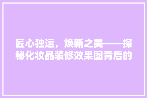 匠心独运，焕新之美——探秘化妆品装修效果图背后的设计奥秘