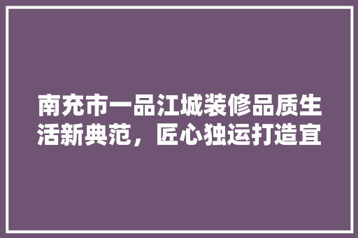 南充市一品江城装修品质生活新典范，匠心独运打造宜居空间