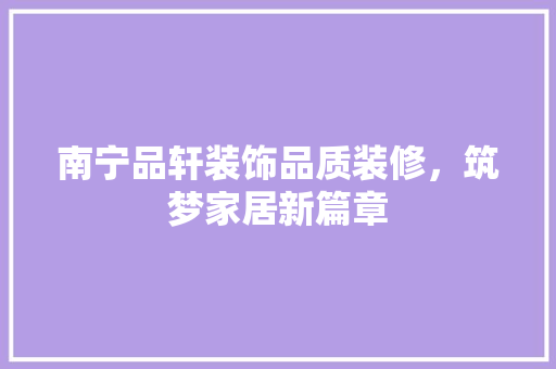 南宁品轩装饰品质装修，筑梦家居新篇章
