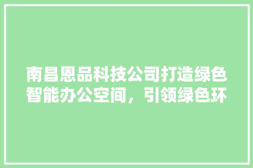 南昌恩品科技公司打造绿色智能办公空间，引领绿色环保新风尚