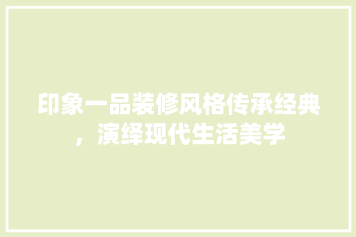 印象一品装修风格传承经典，演绎现代生活美学