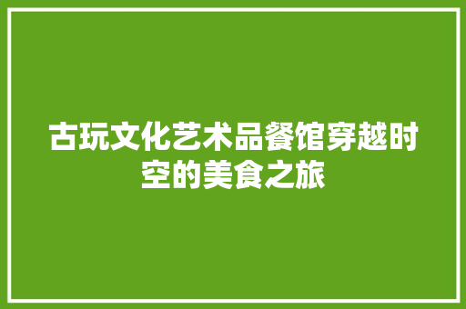 古玩文化艺术品餐馆穿越时空的美食之旅