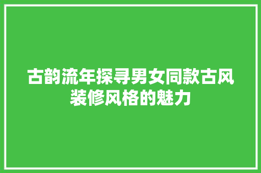 古韵流年探寻男女同款古风装修风格的魅力