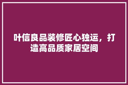 叶信良品装修匠心独运，打造高品质家居空间