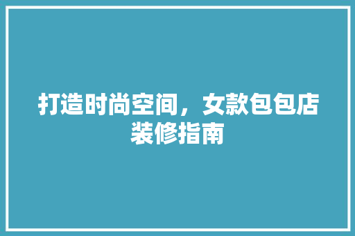 打造时尚空间，女款包包店装修指南
