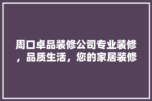 周口卓品装修公司专业装修，品质生活，您的家居装修首选
