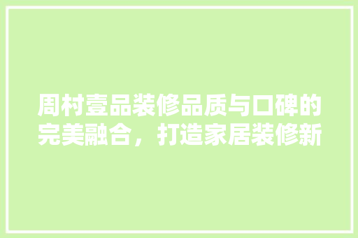 周村壹品装修品质与口碑的完美融合，打造家居装修新标杆