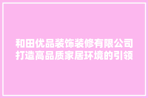 和田优品装饰装修有限公司打造高品质家居环境的引领者