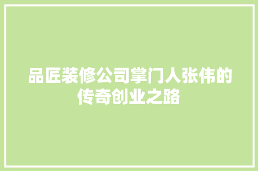 品匠装修公司掌门人张伟的传奇创业之路