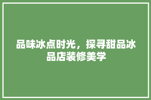 品味冰点时光，探寻甜品冰品店装修美学
