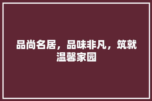品尚名居，品味非凡，筑就温馨家园