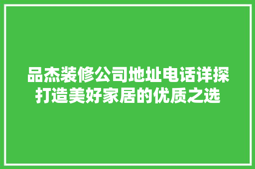 品杰装修公司地址电话详探打造美好家居的优质之选