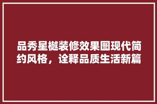 品秀星樾装修效果图现代简约风格，诠释品质生活新篇章