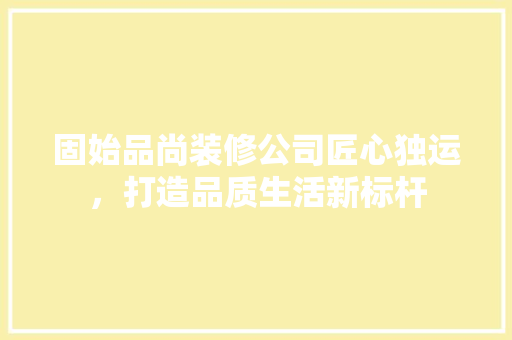 固始品尚装修公司匠心独运，打造品质生活新标杆
