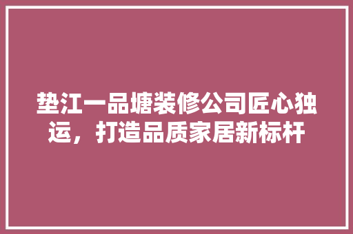 垫江一品塘装修公司匠心独运，打造品质家居新标杆