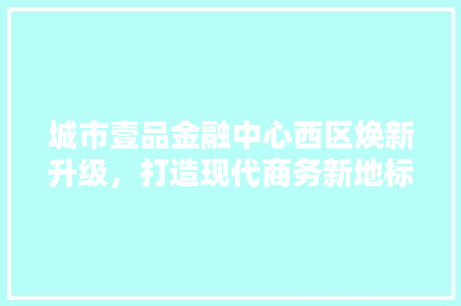 城市壹品金融中心西区焕新升级，打造现代商务新地标