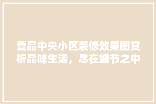 壹品中央小区装修效果图赏析品味生活，尽在细节之中