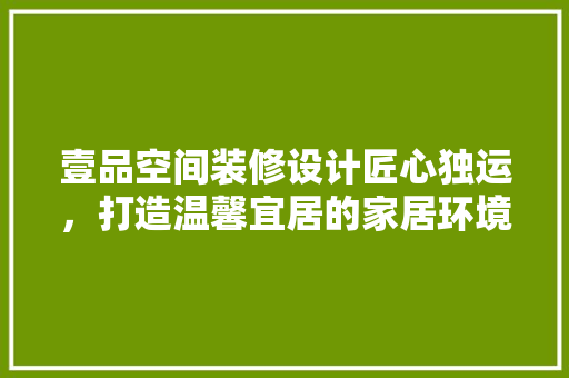 壹品空间装修设计匠心独运，打造温馨宜居的家居环境