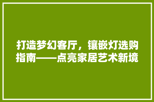 打造梦幻客厅，镶嵌灯选购指南——点亮家居艺术新境界