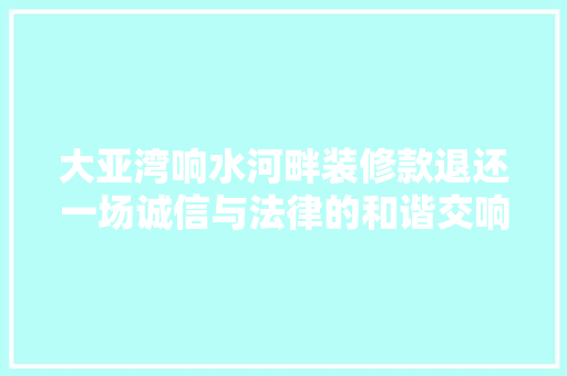 大亚湾响水河畔装修款退还一场诚信与法律的和谐交响曲