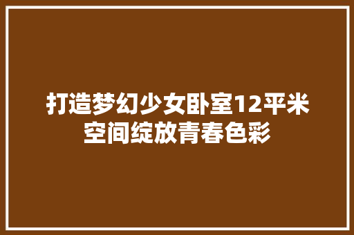 打造梦幻少女卧室12平米空间绽放青春色彩