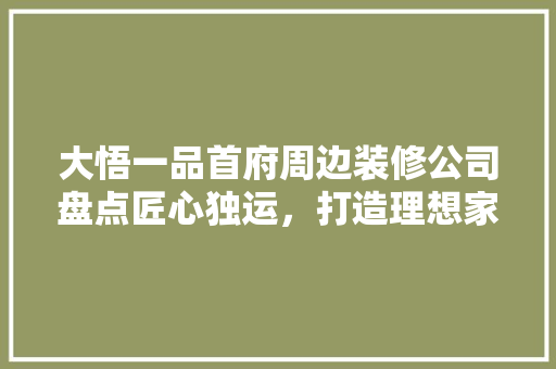 大悟一品首府周边装修公司盘点匠心独运，打造理想家园
