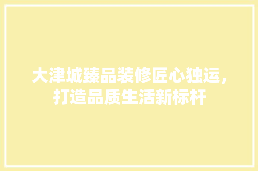 大津城臻品装修匠心独运，打造品质生活新标杆