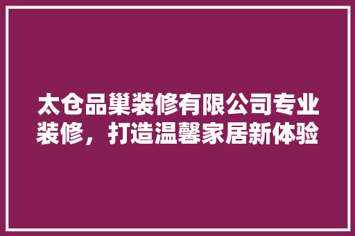 太仓品巢装修有限公司专业装修，打造温馨家居新体验