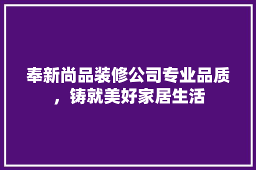 奉新尚品装修公司专业品质，铸就美好家居生活