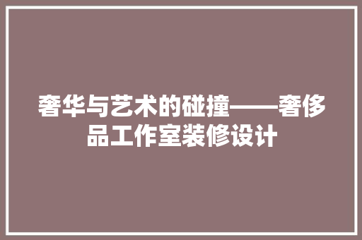奢华与艺术的碰撞——奢侈品工作室装修设计