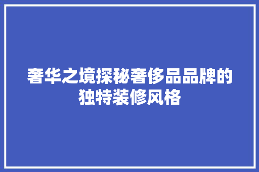 奢华之境探秘奢侈品品牌的独特装修风格