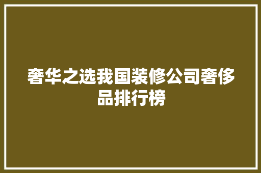 奢华之选我国装修公司奢侈品排行榜