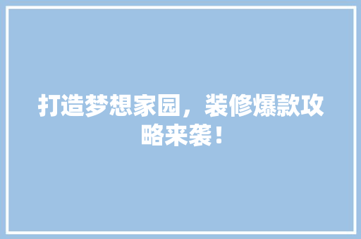 打造梦想家园，装修爆款攻略来袭！