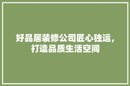好品居装修公司匠心独运，打造品质生活空间