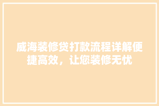 威海装修贷打款流程详解便捷高效，让您装修无忧
