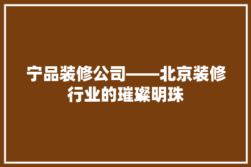 宁品装修公司——北京装修行业的璀璨明珠