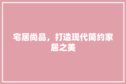 宅居尚品，打造现代简约家居之美