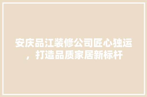 安庆品江装修公司匠心独运，打造品质家居新标杆