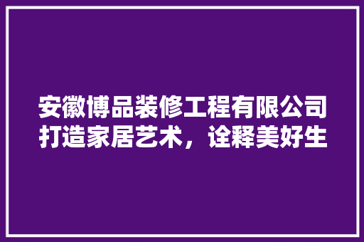 安徽博品装修工程有限公司打造家居艺术，诠释美好生活