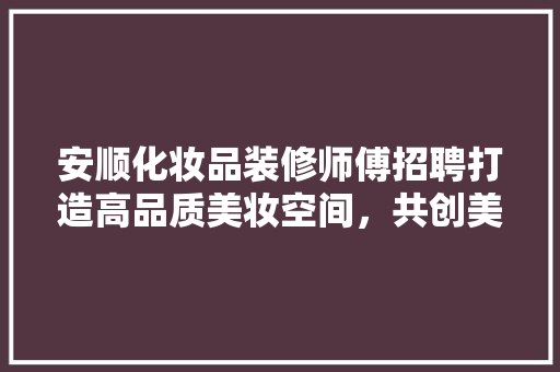 安顺化妆品装修师傅招聘打造高品质美妆空间，共创美好未来