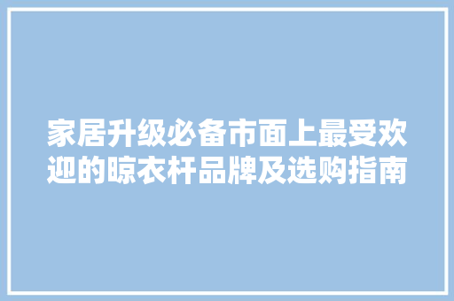 家居升级必备市面上最受欢迎的晾衣杆品牌及选购指南