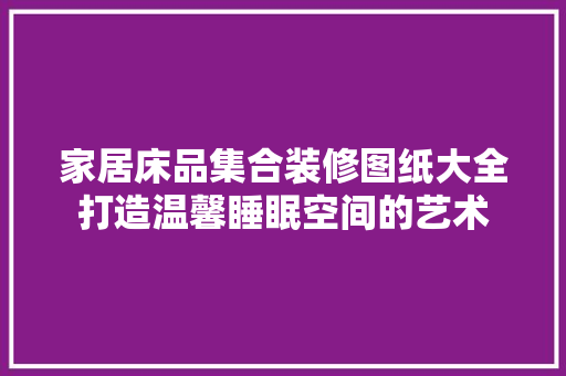 家居床品集合装修图纸大全打造温馨睡眠空间的艺术