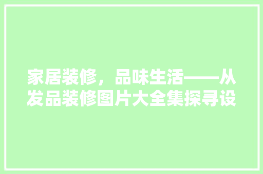 家居装修，品味生活——从发品装修图片大全集探寻设计灵感