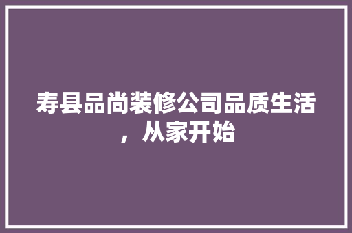 寿县品尚装修公司品质生活，从家开始