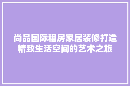 尚品国际租房家居装修打造精致生活空间的艺术之旅