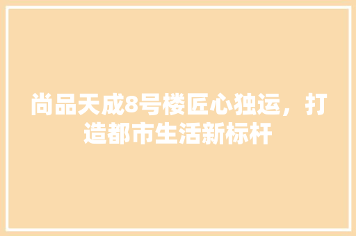 尚品天成8号楼匠心独运，打造都市生活新标杆