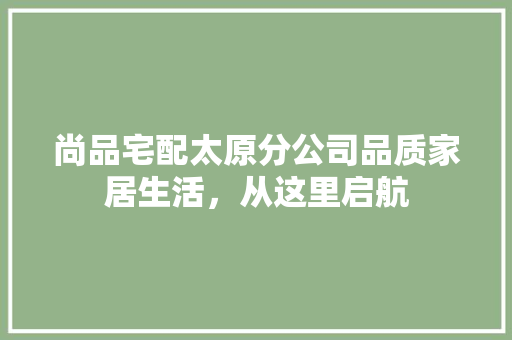 尚品宅配太原分公司品质家居生活，从这里启航