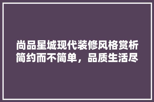 尚品星城现代装修风格赏析简约而不简单，品质生活尽显其中