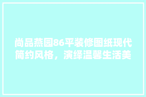 尚品燕园86平装修图纸现代简约风格，演绎温馨生活美学