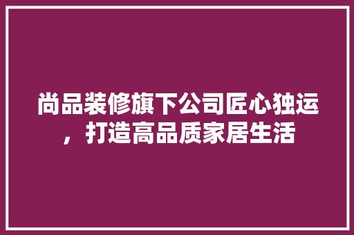 尚品装修旗下公司匠心独运，打造高品质家居生活